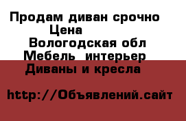 Продам диван срочно › Цена ­ 2 500 - Вологодская обл. Мебель, интерьер » Диваны и кресла   
